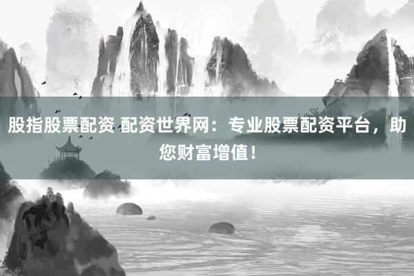 股指股票配资 配资世界网：专业股票配资平台，助您财富增值！
