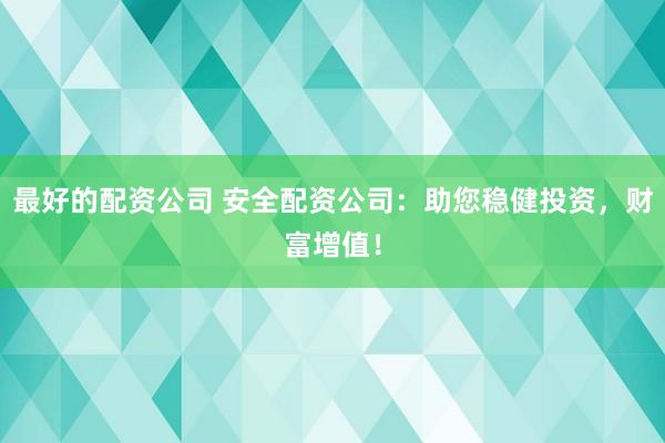最好的配资公司 安全配资公司：助您稳健投资，财富增值！