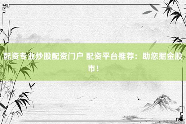 配资专业炒股配资门户 配资平台推荐:助您掘金股市!