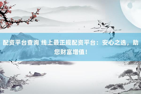 配资平台查询 线上最正规配资平台：安心之选，助您财富增值！