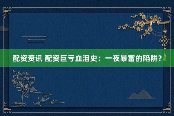 配资资讯 配资巨亏血泪史：一夜暴富的陷阱？