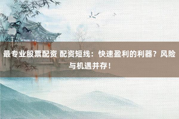 最专业股票配资 配资短线：快速盈利的利器？风险与机遇并存！