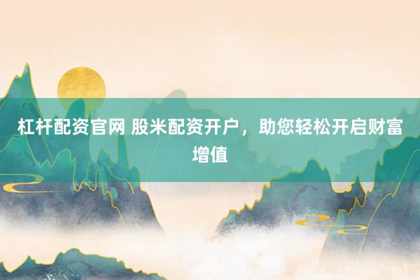 杠杆配资官网 股米配资开户,助您轻松开启财富增值