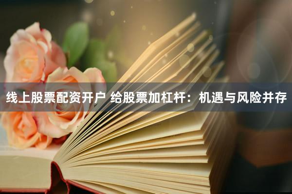 线上股票配资开户 给股票加杠杆:机遇与风险并存