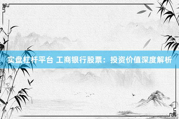 实盘杠杆平台 工商银行股票：投资价值深度解析
