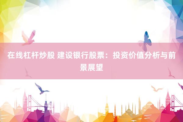 在线杠杆炒股 建设银行股票：投资价值分析与前景展望