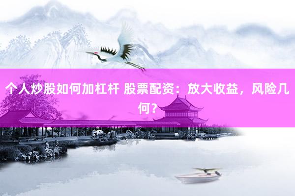 个人炒股如何加杠杆 股票配资：放大收益，风险几何？