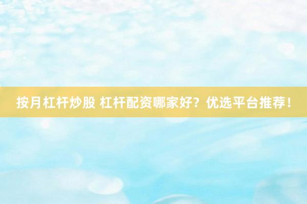按月杠杆炒股 杠杆配资哪家好？优选平台推荐！