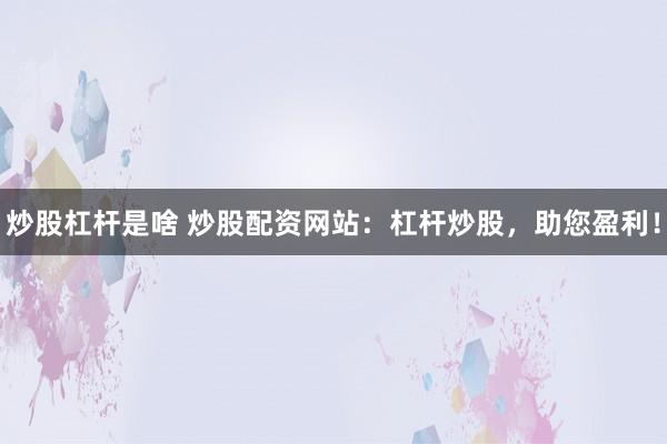 炒股杠杆是啥 炒股配资网站:杠杆炒股,助您盈利!