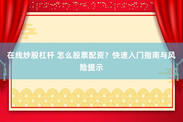 在线炒股杠杆 怎么股票配资?快速入门指南与风险提示