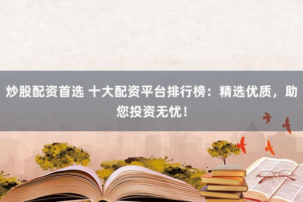 炒股配资首选 十大配资平台排行榜：精选优质，助您投资无忧！