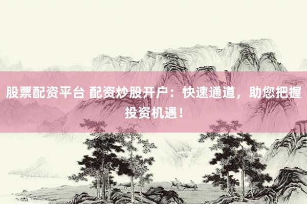股票配资平台 配资炒股开户:快速通道,助您把握投资机遇!