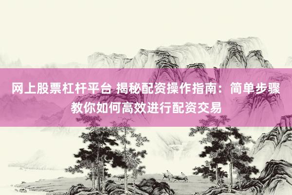 网上股票杠杆平台 揭秘配资操作指南:简单步骤教你如何高效进行配资交易