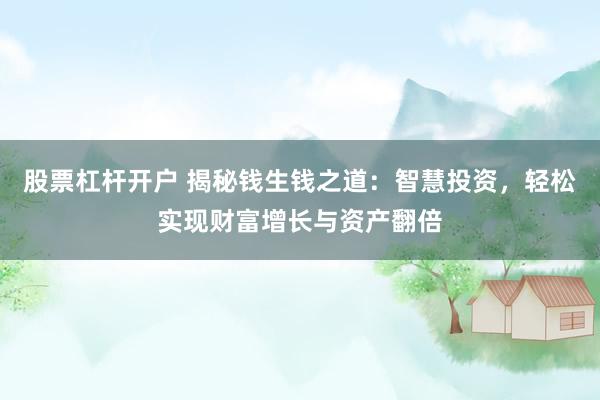 股票杠杆开户 揭秘钱生钱之道：智慧投资，轻松实现财富增长与资产翻倍