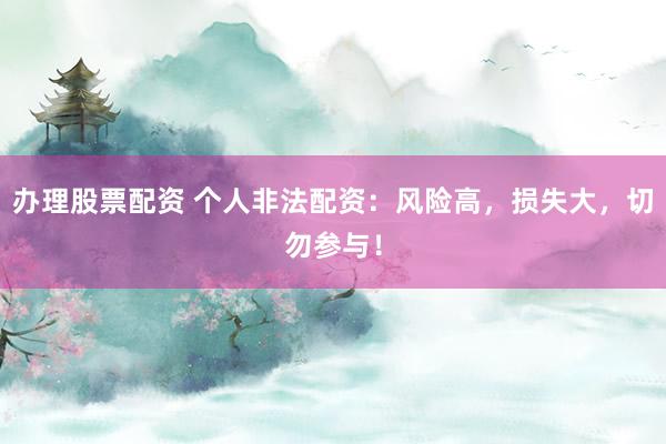 办理股票配资 个人非法配资：风险高，损失大，切勿参与！