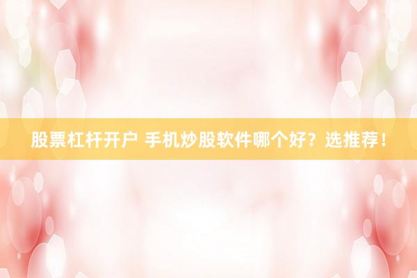 股票杠杆开户 手机炒股软件哪个好？选推荐！