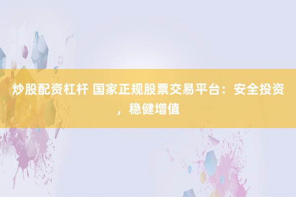 炒股配资杠杆 国家正规股票交易平台:安全投资,稳健增值