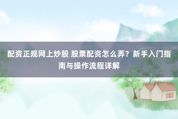 配资正规网上炒股 股票配资怎么弄？新手入门指南与操作流程详解