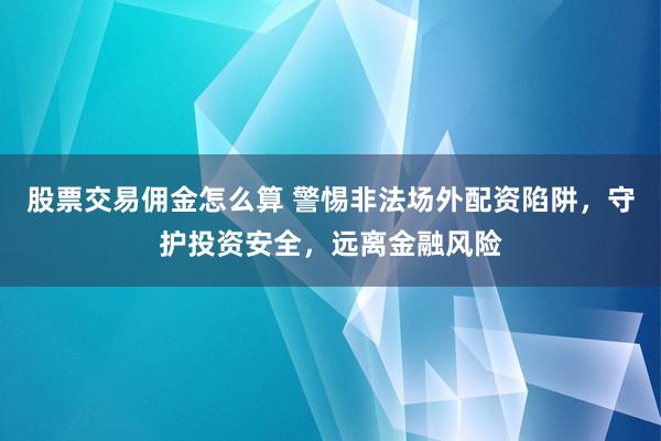 股票交易佣金怎么算 警惕非法场外配资陷阱，守护投资安全，远离金融风险