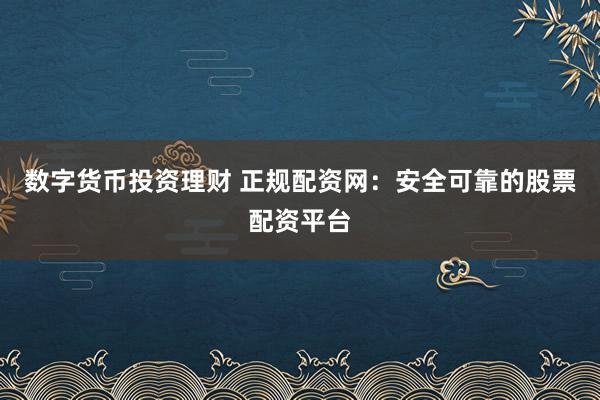 数字货币投资理财 正规配资网:安全可靠的股票配资平台