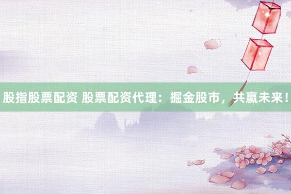 股指股票配资 股票配资代理:掘金股市,共赢未来!