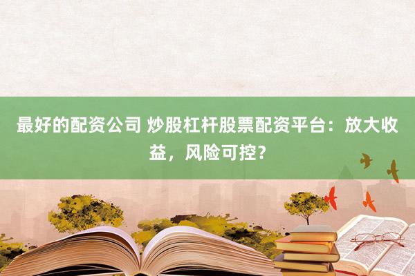 最好的配资公司 炒股杠杆股票配资平台：放大收益，风险可控？