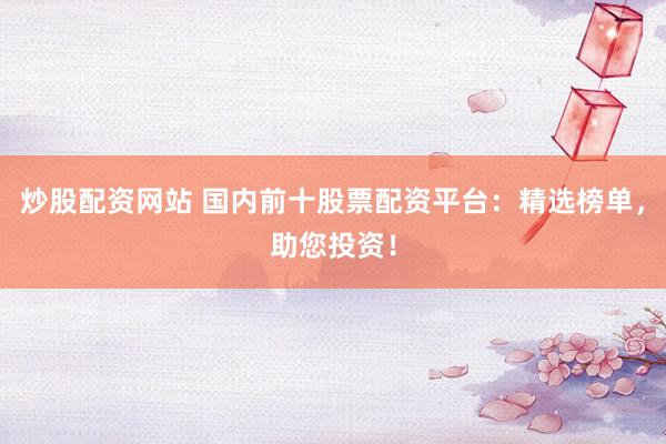 炒股配资网站 国内前十股票配资平台：精选榜单，助您投资！
