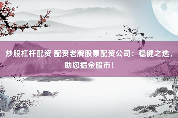 炒股杠杆配资 配资老牌股票配资公司：稳健之选，助您掘金股市！