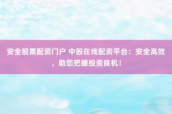 安全股票配资门户 中股在线配资平台：安全高效，助您把握投资良机！