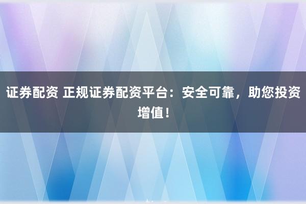 证券配资 正规证券配资平台：安全可靠，助您投资增值！
