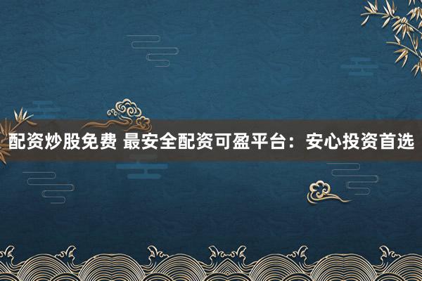 配资炒股免费 最安全配资可盈平台:安心投资首选