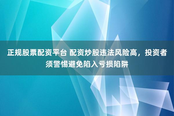 正规股票配资平台 配资炒股违法风险高，投资者须警惕避免陷入亏损陷阱