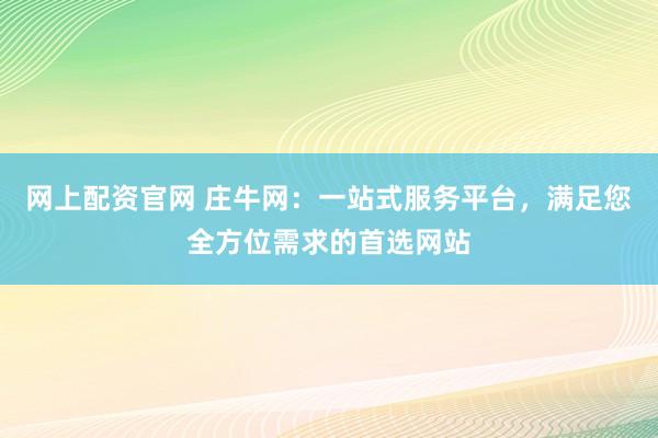 网上配资官网 庄牛网：一站式服务平台，满足您全方位需求的首选网站