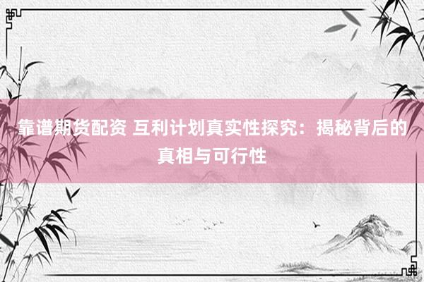 靠谱期货配资 互利计划真实性探究：揭秘背后的真相与可行性