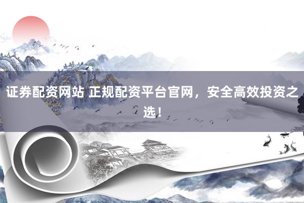 证券配资网站 正规配资平台官网，安全高效投资之选！