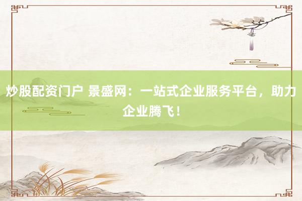 炒股配资门户 景盛网：一站式企业服务平台，助力企业腾飞！
