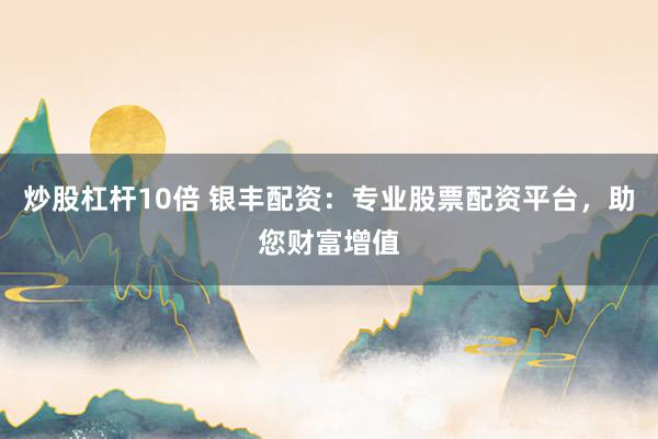 炒股杠杆10倍 银丰配资：专业股票配资平台，助您财富增值