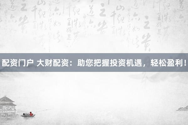 配资门户 大财配资：助您把握投资机遇，轻松盈利！