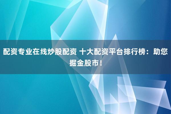 配资专业在线炒股配资 十大配资平台排行榜：助您掘金股市！