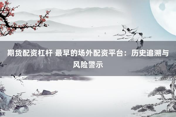 期货配资杠杆 最早的场外配资平台:历史追溯与风险警示