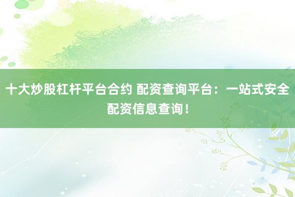 十大炒股杠杆平台合约 配资查询平台：一站式安全配资信息查询！