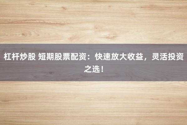 杠杆炒股 短期股票配资：快速放大收益，灵活投资之选！
