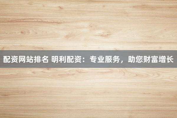 配资网站排名 明利配资：专业服务，助您财富增长