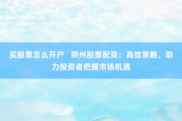 买股票怎么开户   朔州股票配资：高效策略，助力投资者把握市场机遇