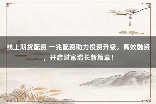 线上期货配资 一兆配资助力投资升级，高效融资，开启财富增长新篇章！