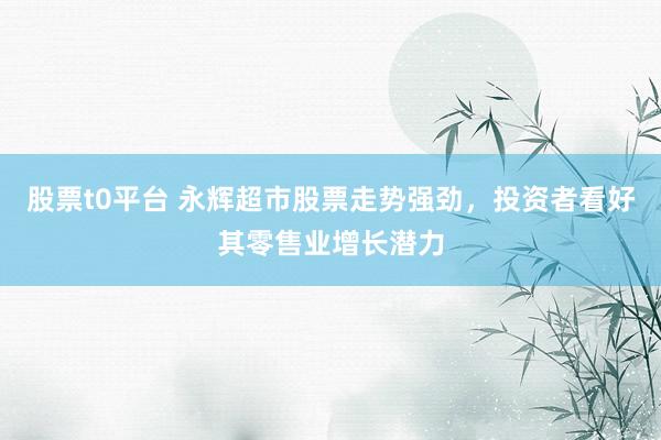 股票t0平台 永辉超市股票走势强劲，投资者看好其零售业增长潜力