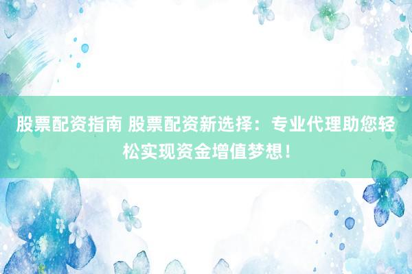 股票配资指南 股票配资新选择：专业代理助您轻松实现资金增值梦想！