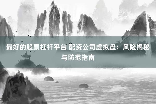 最好的股票杠杆平台 配资公司虚拟盘：风险揭秘与防范指南