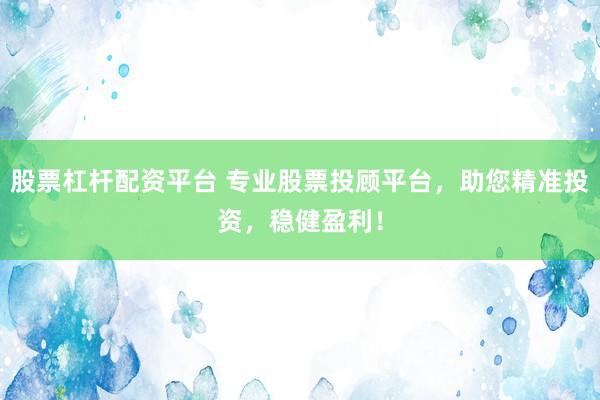 股票杠杆配资平台 专业股票投顾平台，助您精准投资，稳健盈利！