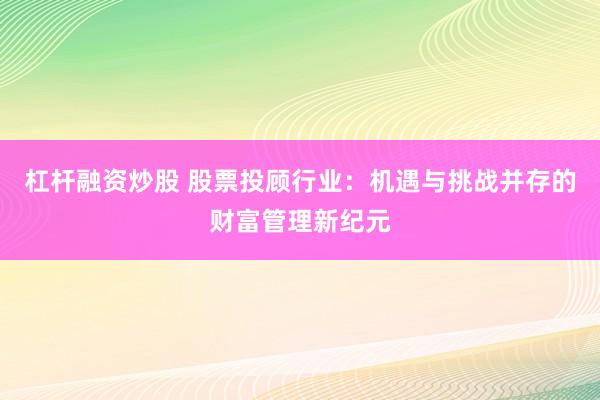杠杆融资炒股 股票投顾行业：机遇与挑战并存的财富管理新纪元